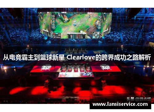 从电竞霸主到篮球新星 Clearlove的跨界成功之路解析