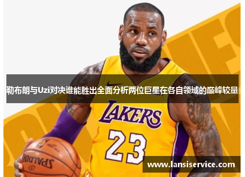 勒布朗与Uzi对决谁能胜出全面分析两位巨星在各自领域的巅峰较量