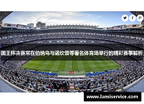 国王杯决赛常在伯纳乌与诺坎普等著名体育场举行的精彩赛事解析 国王杯决赛常在伯纳乌与诺坎普等著名体育场举行的精彩赛事解析