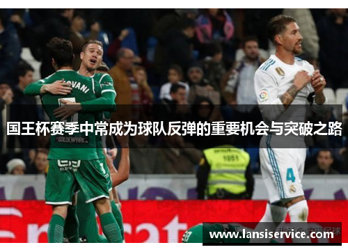 国王杯赛季中常成为球队反弹的重要机会与突破之路 国王杯赛季中常成为球队反弹的重要机会与突破之路