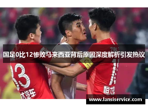 国足0比12惨败马来西亚背后原因深度解析引发热议 国足0比12惨败马来西亚背后原因深度解析引发热议