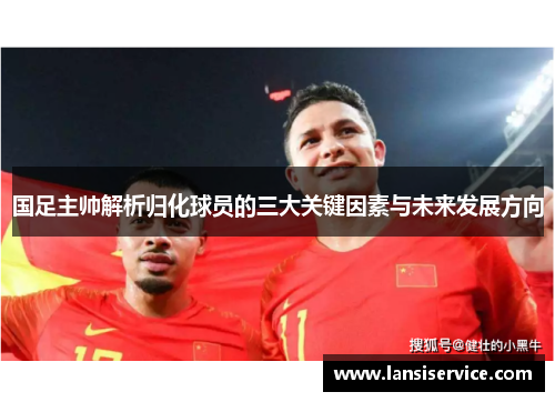 国足主帅解析归化球员的三大关键因素与未来发展方向 国足主帅解析归化球员的三大关键因素与未来发展方向