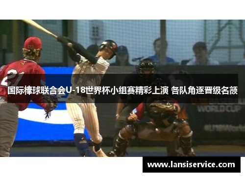 国际棒球联合会U-18世界杯小组赛精彩上演 各队角逐晋级名额
