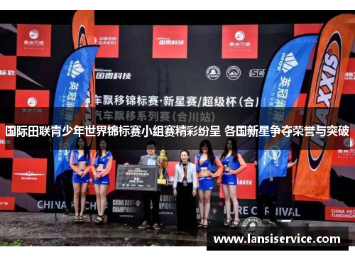 国际田联青少年世界锦标赛小组赛精彩纷呈 各国新星争夺荣誉与突破
