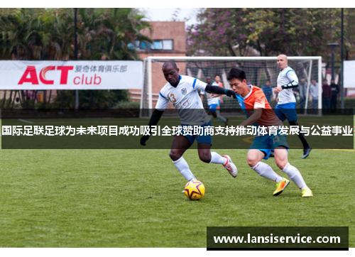 国际足联足球为未来项目成功吸引全球赞助商支持推动体育发展与公益事业 国际足联足球为未来项目成功吸引全球赞助商支持推动体育发展与公益事业