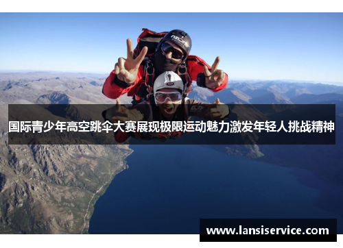 国际青少年高空跳伞大赛展现极限运动魅力激发年轻人挑战精神