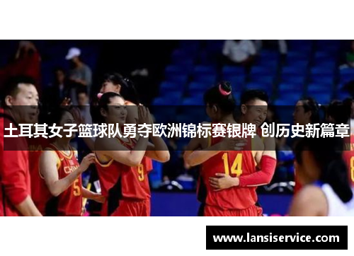 土耳其女子篮球队勇夺欧洲锦标赛银牌 创历史新篇章 土耳其女子篮球队勇夺欧洲锦标赛银牌 创历史新篇章