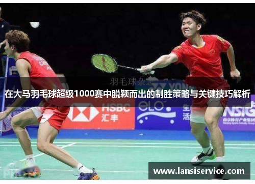 在大马羽毛球超级1000赛中脱颖而出的制胜策略与关键技巧解析