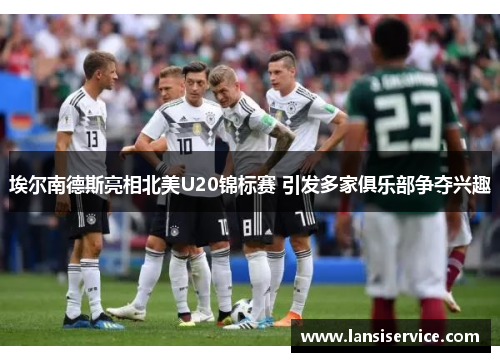 埃尔南德斯亮相北美U20锦标赛 引发多家俱乐部争夺兴趣