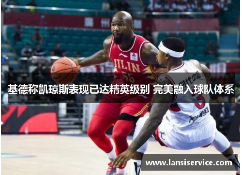 基德称凯琼斯表现已达精英级别 完美融入球队体系 基德称凯琼斯表现已达精英级别 完美融入球队体系