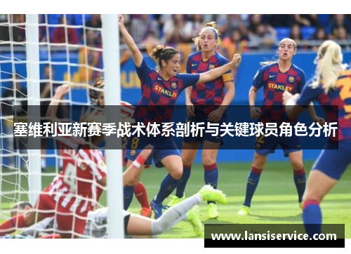 塞维利亚新赛季战术体系剖析与关键球员角色分析 塞维利亚新赛季战术体系剖析与关键球员角色分析