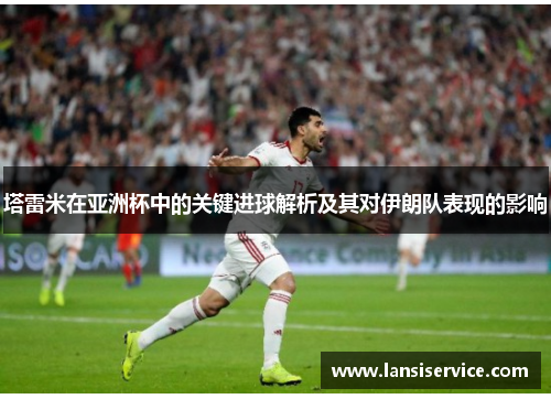 塔雷米在亚洲杯中的关键进球解析及其对伊朗队表现的影响 塔雷米在亚洲杯中的关键进球解析及其对伊朗队表现的影响