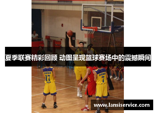 夏季联赛精彩回顾 动图呈现篮球赛场中的震撼瞬间 夏季联赛精彩回顾 动图呈现篮球赛场中的震撼瞬间