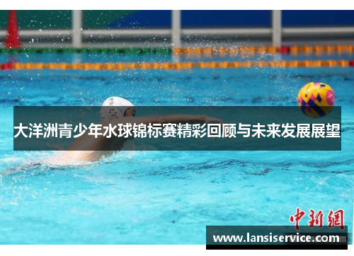 大洋洲青少年水球锦标赛精彩回顾与未来发展展望