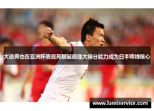 大迫勇也在亚洲杯表现亮眼展现强大得分能力成为日本锋线核心 大迫勇也在亚洲杯表现亮眼展现强大得分能力成为日本锋线核心