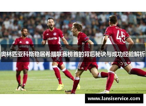 奥林匹亚科斯稳居希腊联赛榜首的背后秘诀与成功经验解析 奥林匹亚科斯稳居希腊联赛榜首的背后秘诀与成功经验解析