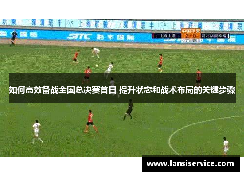 如何高效备战全国总决赛首日 提升状态和战术布局的关键步骤