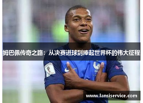 姆巴佩传奇之路：从决赛进球到捧起世界杯的伟大征程