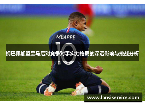 姆巴佩加盟皇马后对竞争对手实力格局的深远影响与挑战分析