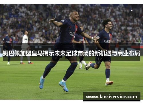 姆巴佩加盟皇马揭示未来足球市场的新机遇与商业布局