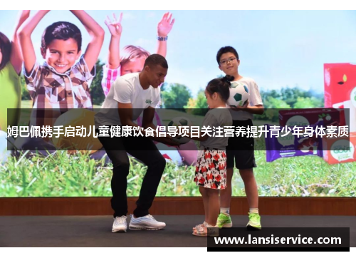 姆巴佩携手启动儿童健康饮食倡导项目关注营养提升青少年身体素质